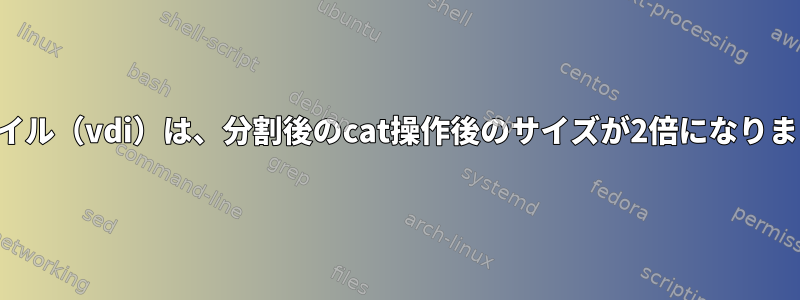 ファイル（vdi）は、分割後のcat操作後のサイズが2倍になります。