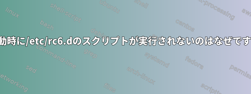 再起動時に/etc/rc6.dのスクリプトが実行されないのはなぜですか？