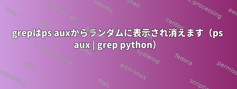 grepはps auxからランダムに表示され消えます（ps aux | grep python）