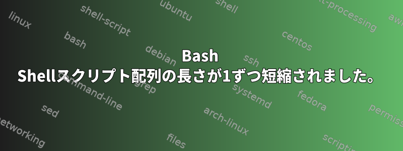 Bash Shellスクリプト配列の長さが1ずつ短縮されました。