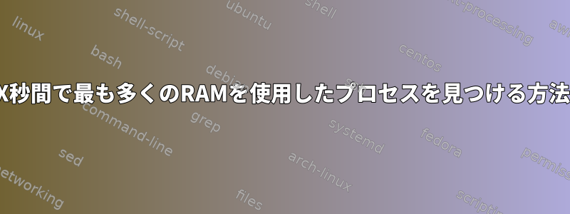 過去X秒間で最も多くのRAMを使用したプロセスを見つける方法は？