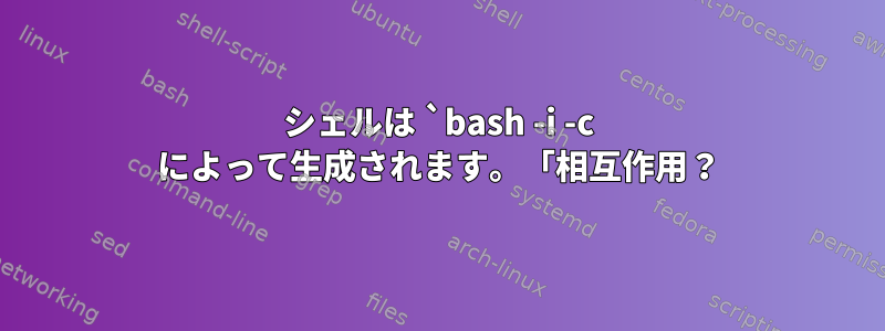 シェルは `bash -i -c によって生成されます。「相互作用？