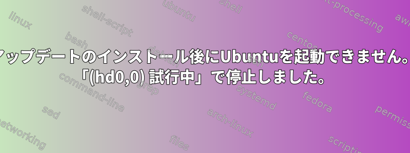 アップデートのインストール後にUbuntuを起動できません。 「(hd0,0) 試行中」で停止しました。