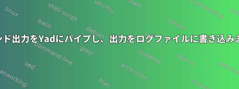 コマンド出力をYadにパイプし、出力をログファイルに書き込みます。