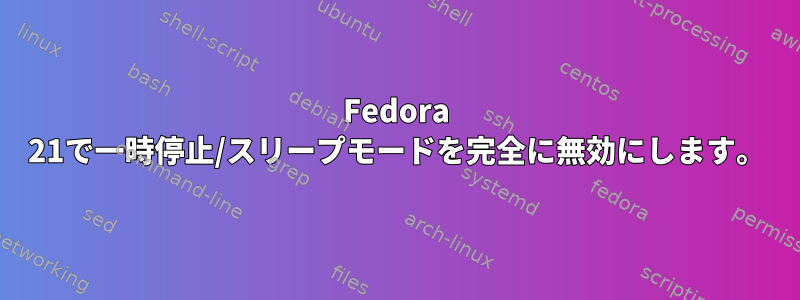 Fedora 21で一時停止/スリープモードを完全に無効にします。