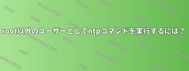 root以外のユーザーとしてntpコマンドを実行するには？