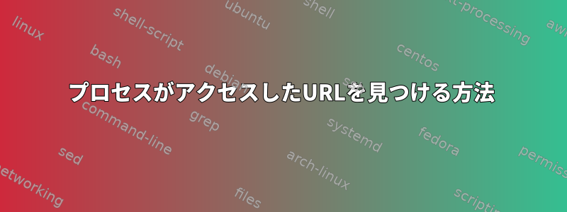 プロセスがアクセスしたURLを見つける方法