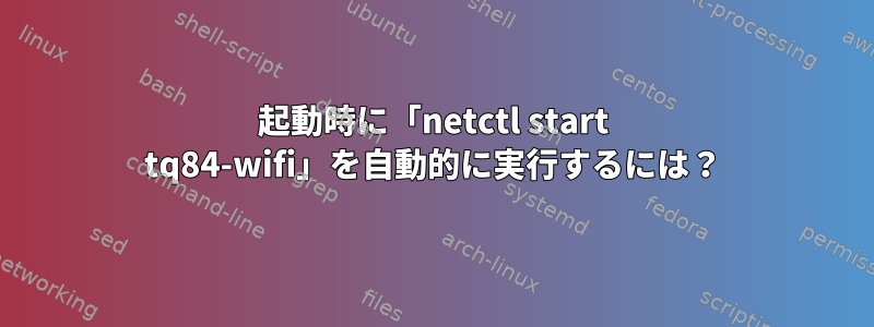 起動時に「netctl start tq84-wifi」を自動的に実行するには？