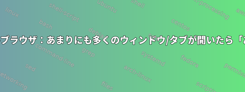 Chromeブラウザ：あまりにも多くのウィンドウ/タブが開いたら「ああ！」