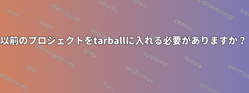 以前のプロジェクトをtarballに入れる必要がありますか？