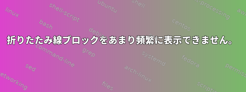 折りたたみ線ブロックをあまり頻繁に表示できません。