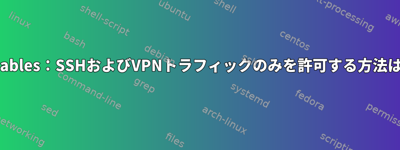 iptables：SSHおよびVPNトラフィックのみを許可する方法は？