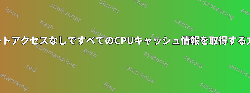 ルートアクセスなしですべてのCPUキャッシュ情報を取得する方法