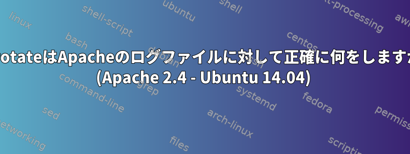 logrotateはApacheのログファイルに対して正確に何をしますか？ (Apache 2.4 - Ubuntu 14.04)