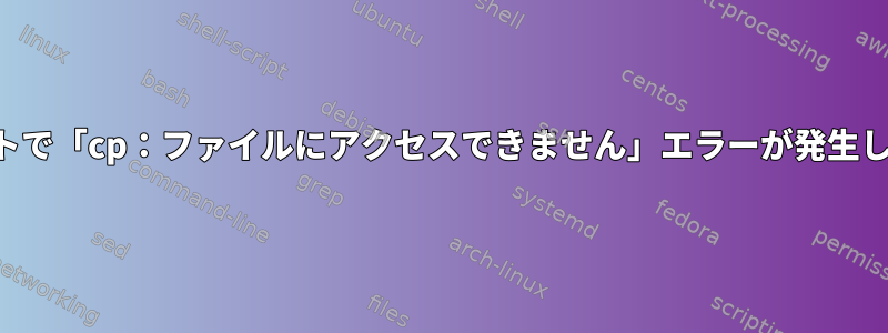 スクリプトで「cp：ファイルにアクセスできません」エラーが発生しますか？