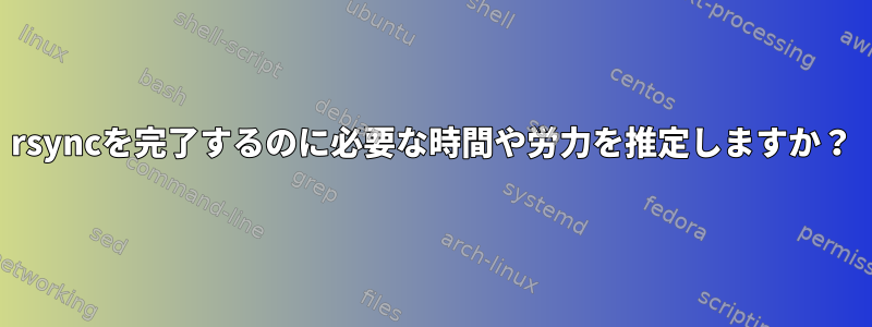 rsyncを完了するのに必要な時間や労力を推定しますか？