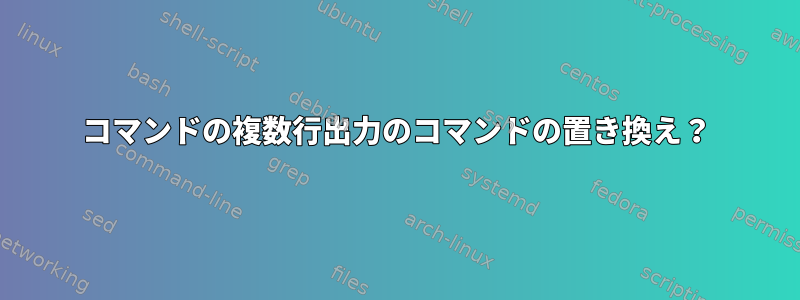 コマンドの複数行出力のコマンドの置き換え？