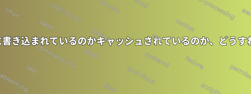 データがディスクに書き込まれているのかキャッシュされているのか、どうすればわかりますか？