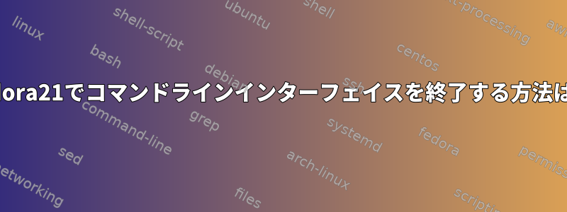 fedora21でコマンドラインインターフェイスを終了する方法は？