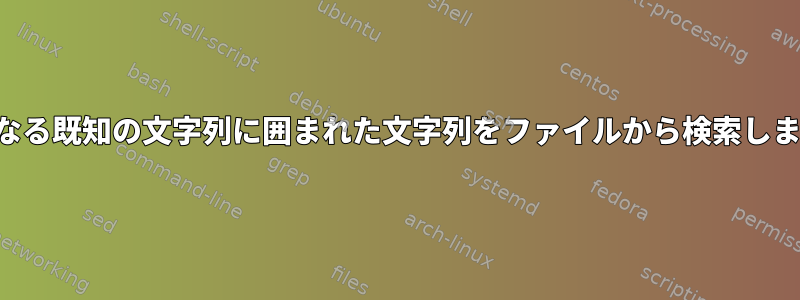 2つの異なる既知の文字列に囲まれた文字列をファイルから検索しますか？