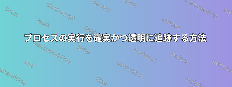 プロセスの実行を確実かつ透明に追跡する方法