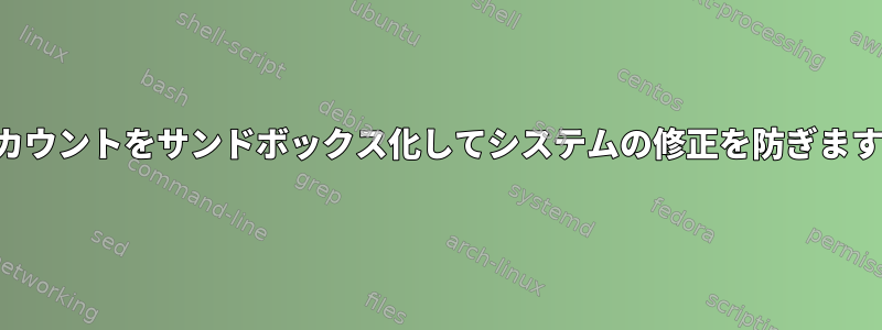 アカウントをサンドボックス化してシステムの修正を防ぎます。