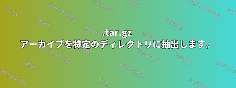 .tar.gz アーカイブを特定のディレクトリに抽出します。