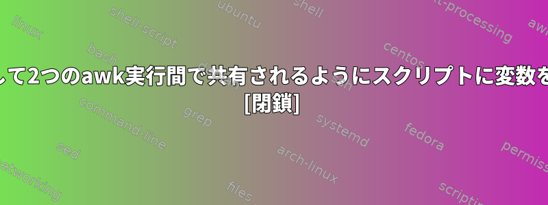 スクリプト内の同じ入力ファイルに対して2つのawk実行間で共有されるようにスクリプトに変数を保存するにはどうすればよいですか？ [閉鎖]