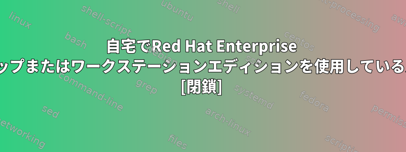 自宅でRed Hat Enterprise Linuxデスクトップまたはワークステーションエディションを使用している人はいますか？ [閉鎖]