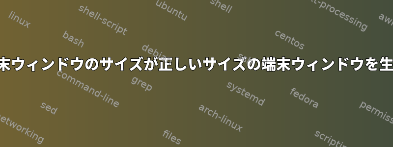 設定された端末ウィンドウのサイズが正しいサイズの端末ウィンドウを生成しません。