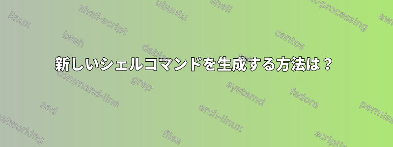 新しいシェルコマンドを生成する方法は？