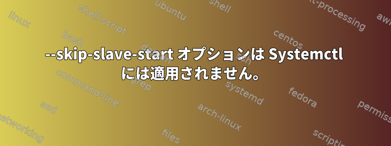 --skip-slave-start オプションは Systemctl には適用されません。