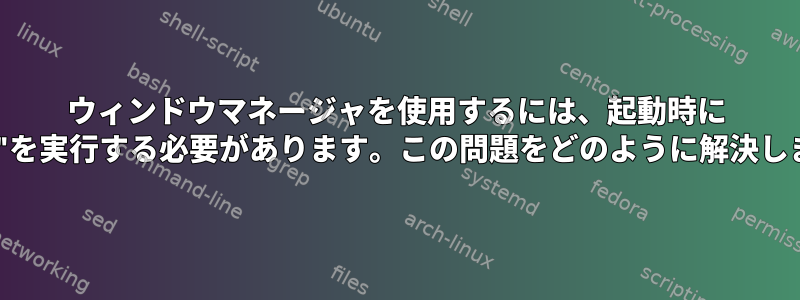 ウィンドウマネージャを使用するには、起動時に "startx"を実行する必要があります。この問題をどのように解決しますか？