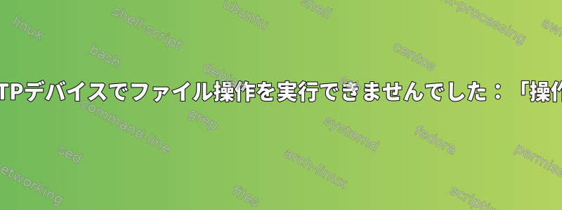 GVFS経由でマウントされたMTPデバイスでファイル操作を実行できませんでした：「操作はサポートされていません」