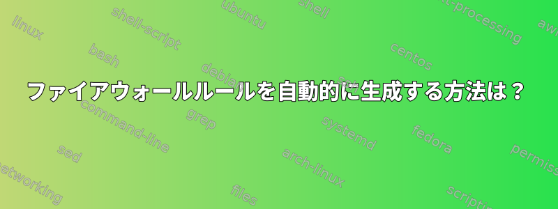 ファイアウォールルールを自動的に生成する方法は？