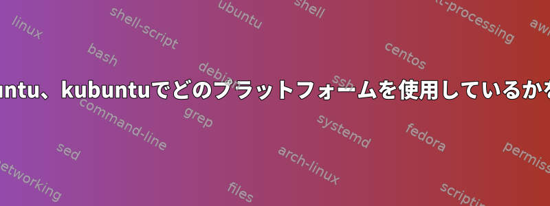 lubuntu、ubuntu、kubuntuでどのプラットフォームを使用しているかを確認する方法