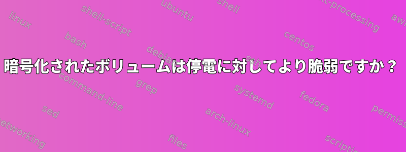 暗号化されたボリュームは停電に対してより脆弱ですか？