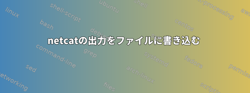 netcatの出力をファイルに書き込む