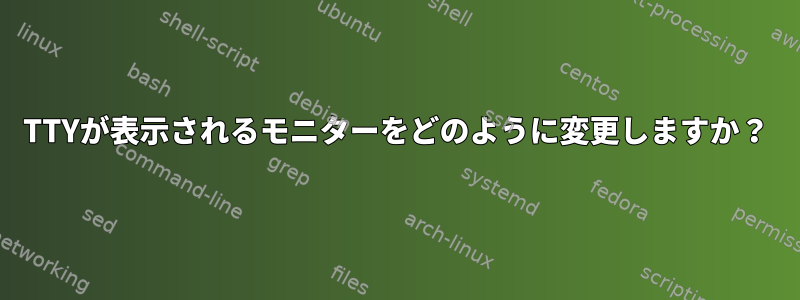 TTYが表示されるモニターをどのように変更しますか？