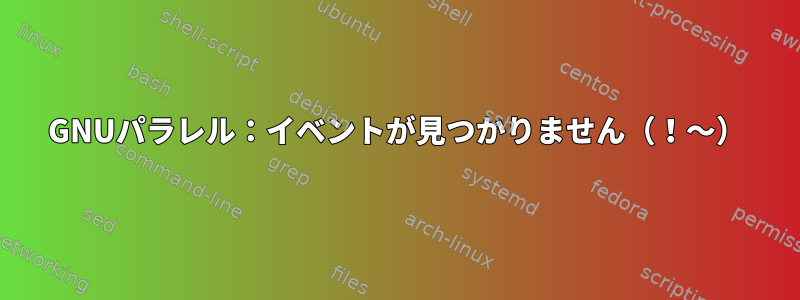 GNUパラレル：イベントが見つかりません（！〜）