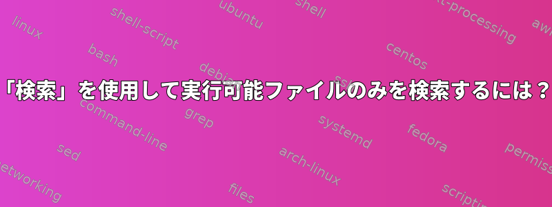 「検索」を使用して実行可能ファイルのみを検索するには？