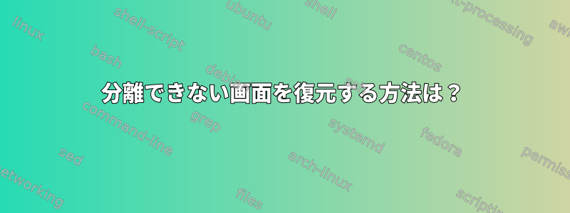 分離できない画面を復元する方法は？