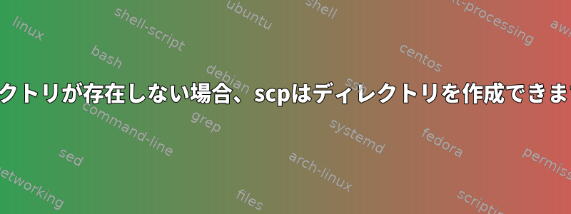 ディレクトリが存在しない場合、scpはディレクトリを作成できますか？