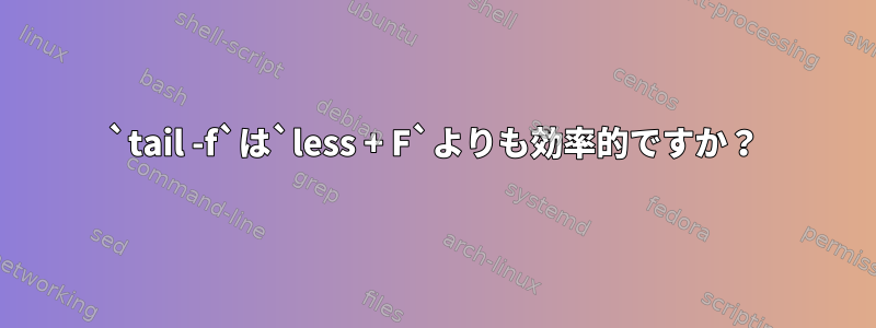 `tail -f`は`less + F`よりも効率的ですか？