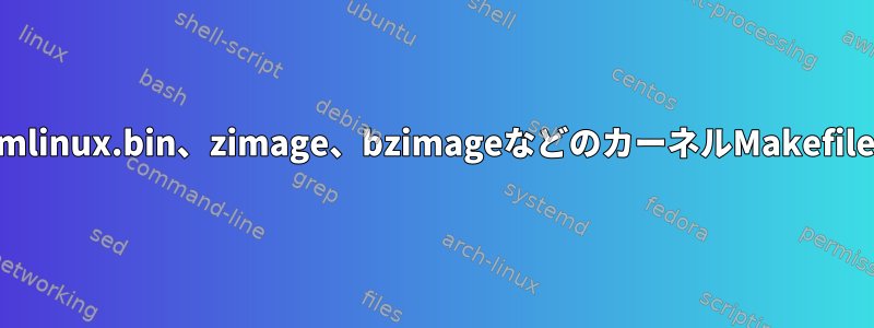 vmLinux、vmlinuz、vmlinux.bin、zimage、bzimageなどのカーネルMakefile用語の違いは何ですか？