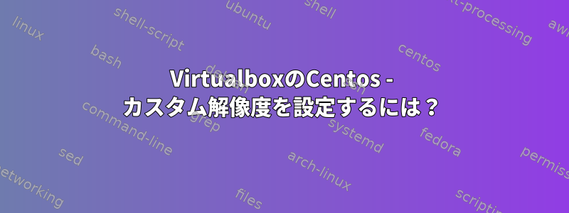 VirtualboxのCentos - カスタム解像度を設定するには？