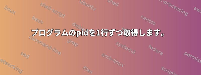 プログラムのpidを1行ずつ取得します。