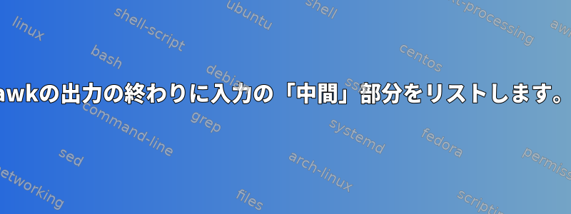 awkの出力の終わりに入力の「中間」部分をリストします。