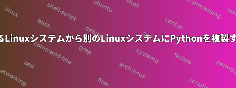 あるLinuxシステムから別のLinuxシステムにPythonを複製する