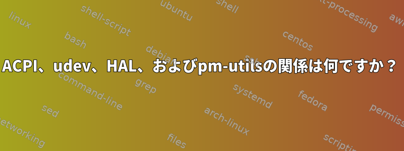 ACPI、udev、HAL、およびpm-utilsの関係は何ですか？